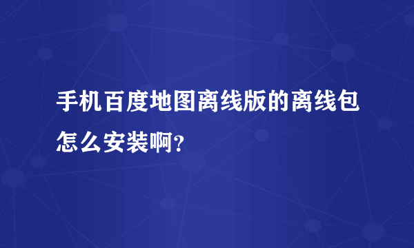 手机百度地图离线版的离线包怎么安装啊？