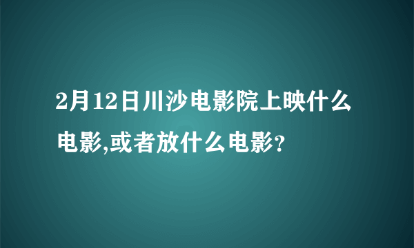 2月12日川沙电影院上映什么电影,或者放什么电影？