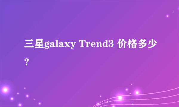 三星galaxy Trend3 价格多少？