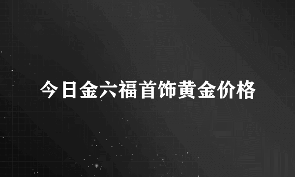 今日金六福首饰黄金价格