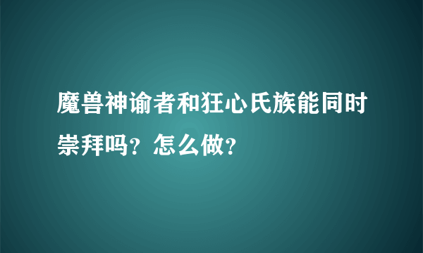 魔兽神谕者和狂心氏族能同时崇拜吗？怎么做？