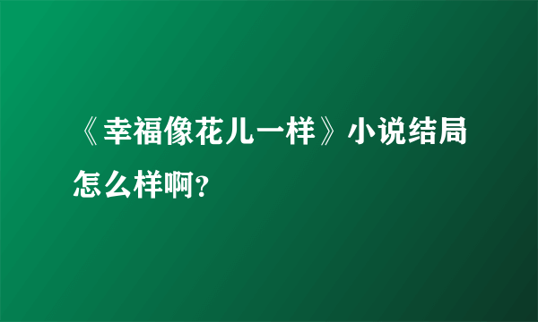 《幸福像花儿一样》小说结局怎么样啊？