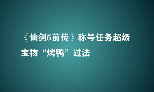 《仙剑5前传》称号任务超级宝物“烤鸭”过法