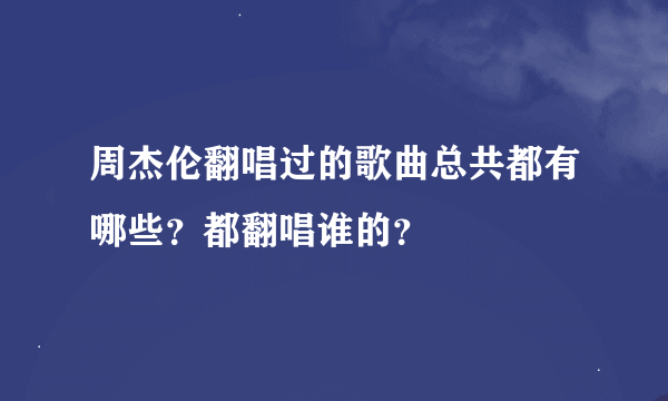 周杰伦翻唱过的歌曲总共都有哪些？都翻唱谁的？