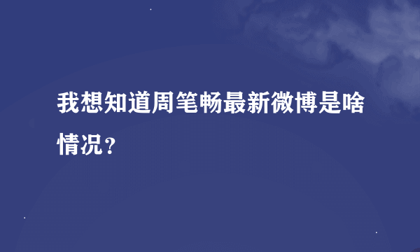 我想知道周笔畅最新微博是啥情况？