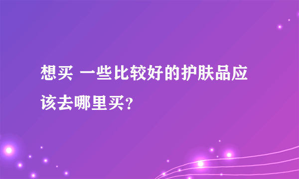 想买 一些比较好的护肤品应该去哪里买？