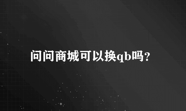 问问商城可以换qb吗？