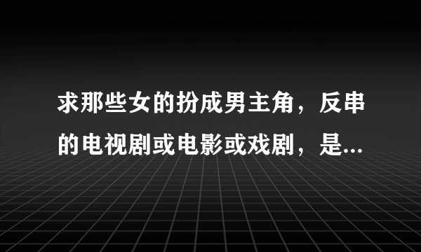 求那些女的扮成男主角，反串的电视剧或电影或戏剧，是整部由女的反串男主角，并且和女主角发生爱情