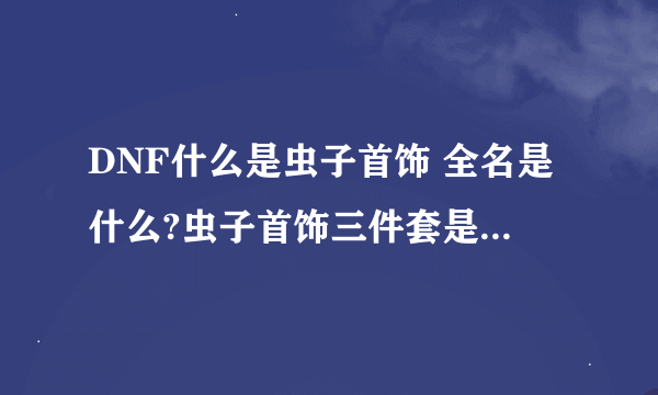 DNF什么是虫子首饰 全名是什么?虫子首饰三件套是不是回蓝回血都很快？为什么我在拍卖行那里找不到