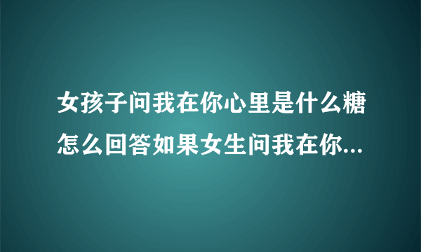 女孩子问我在你心里是什么糖怎么回答如果女生问我在你心里是什