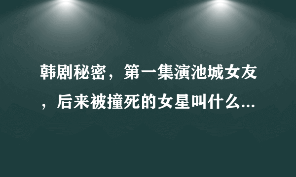 韩剧秘密，第一集演池城女友，后来被撞死的女星叫什么?觉得她好面熟。