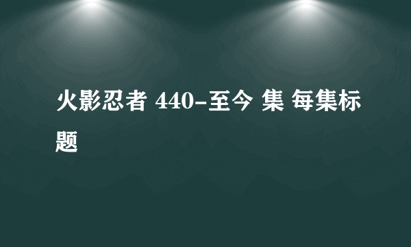 火影忍者 440-至今 集 每集标题