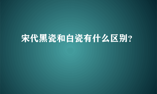 宋代黑瓷和白瓷有什么区别？