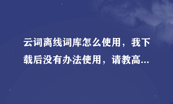 云词离线词库怎么使用，我下载后没有办法使用，请教高手，谢谢