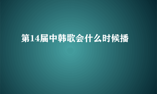 第14届中韩歌会什么时候播