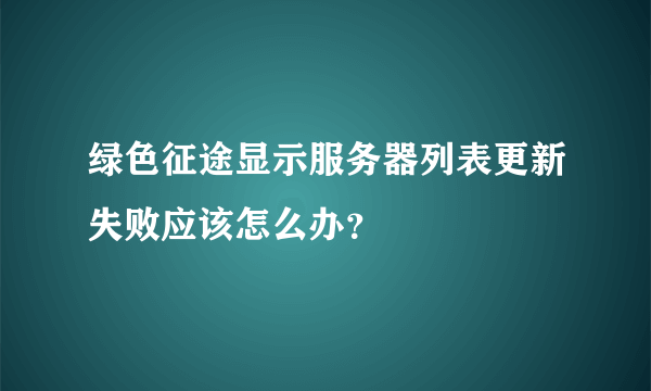 绿色征途显示服务器列表更新失败应该怎么办？