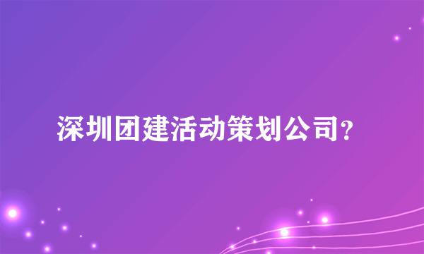 深圳团建活动策划公司？