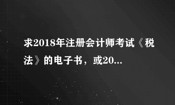 求2018年注册会计师考试《税法》的电子书，或2018年税务师考试《税法一》和《税法二》的电子书？