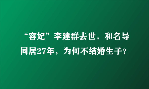 “容妃”李建群去世，和名导同居27年，为何不结婚生子？