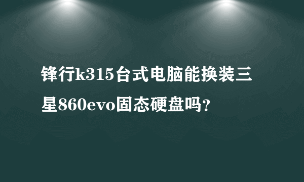 锋行k315台式电脑能换装三星860evo固态硬盘吗？