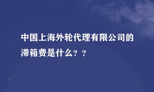 中国上海外轮代理有限公司的滞箱费是什么？？