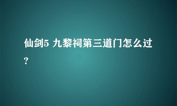 仙剑5 九黎祠第三道门怎么过?