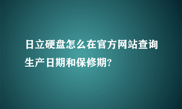 日立硬盘怎么在官方网站查询生产日期和保修期?