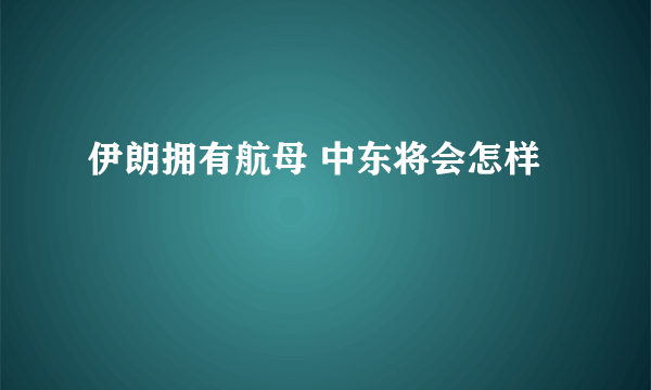 伊朗拥有航母 中东将会怎样