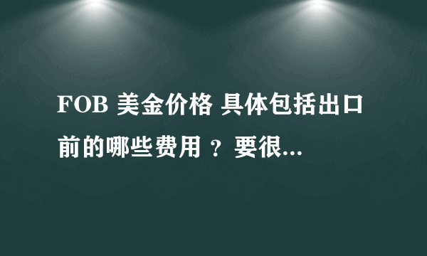 FOB 美金价格 具体包括出口前的哪些费用 ？要很详细的费用 不要拿官方的回答搪塞 谢谢