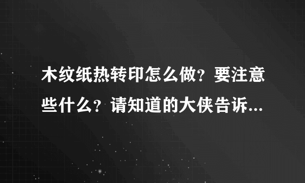 木纹纸热转印怎么做？要注意些什么？请知道的大侠告诉下谢谢！