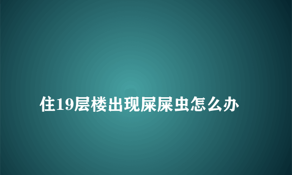 
住19层楼出现屎屎虫怎么办

