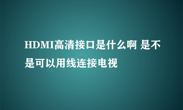 HDMI高清接口是什么啊 是不是可以用线连接电视