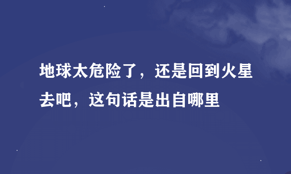 地球太危险了，还是回到火星去吧，这句话是出自哪里