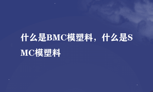 什么是BMC模塑料，什么是SMC模塑料