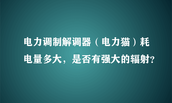 电力调制解调器（电力猫）耗电量多大，是否有强大的辐射？