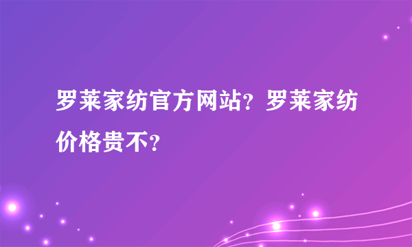 罗莱家纺官方网站？罗莱家纺价格贵不？