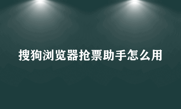 搜狗浏览器抢票助手怎么用