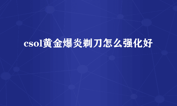 csol黄金爆炎剃刀怎么强化好