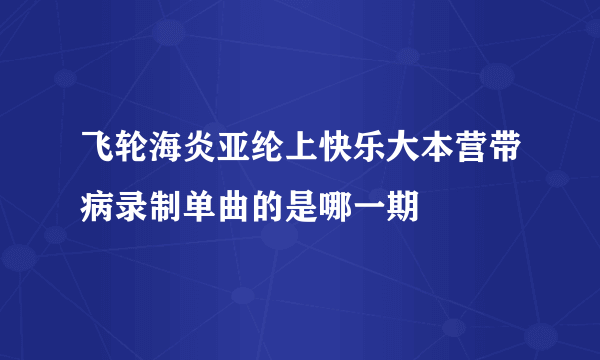 飞轮海炎亚纶上快乐大本营带病录制单曲的是哪一期