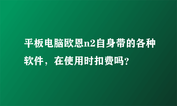 平板电脑欧恩n2自身带的各种软件，在使用时扣费吗？