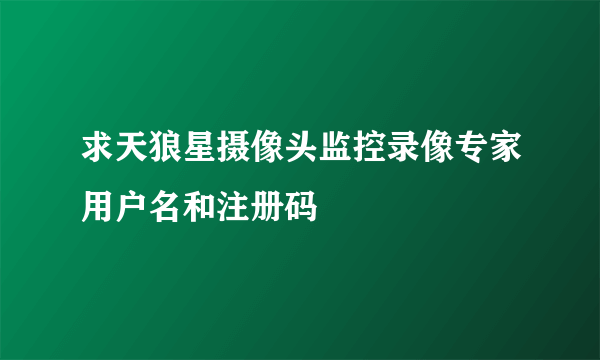 求天狼星摄像头监控录像专家用户名和注册码