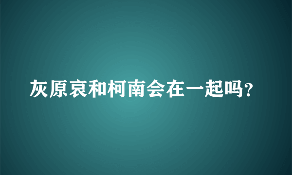 灰原哀和柯南会在一起吗？