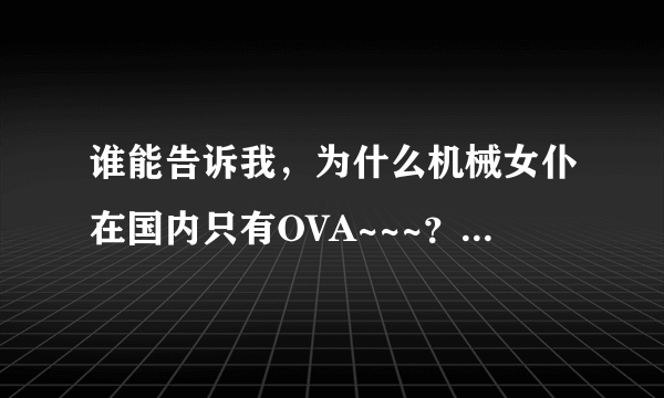 谁能告诉我，为什么机械女仆在国内只有OVA~~~？没有TV？