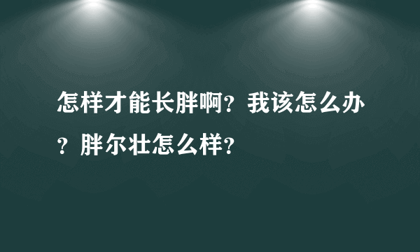 怎样才能长胖啊？我该怎么办？胖尔壮怎么样？