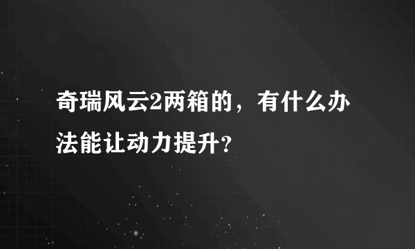 奇瑞风云2两箱的，有什么办法能让动力提升？