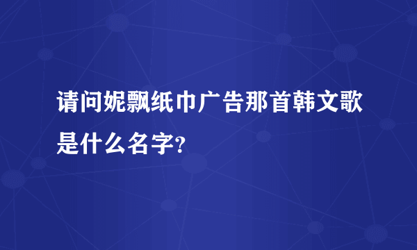 请问妮飘纸巾广告那首韩文歌是什么名字？