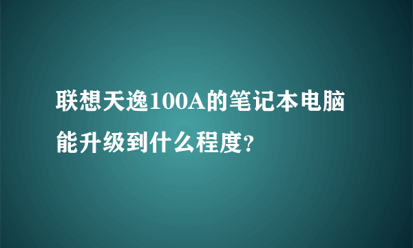 联想天逸100A的笔记本电脑能升级到什么程度？