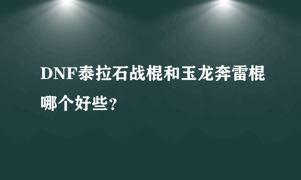 DNF泰拉石战棍和玉龙奔雷棍哪个好些？