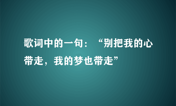 歌词中的一句：“别把我的心带走，我的梦也带走”