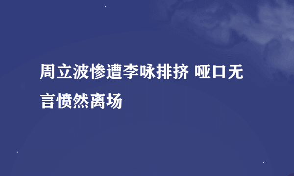 周立波惨遭李咏排挤 哑口无言愤然离场